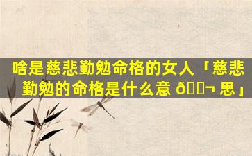 啥是慈悲勤勉命格的女人「慈悲勤勉的命格是什么意 🐬 思」